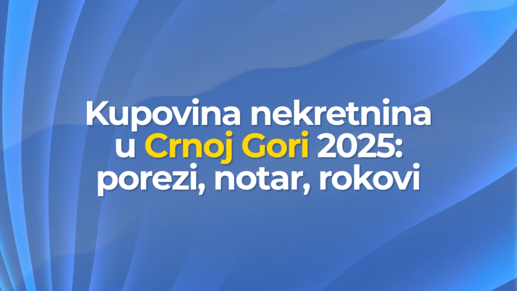 Kupovina nekretnina u Crnoj Gori 2025: porezi, notar, rokovi