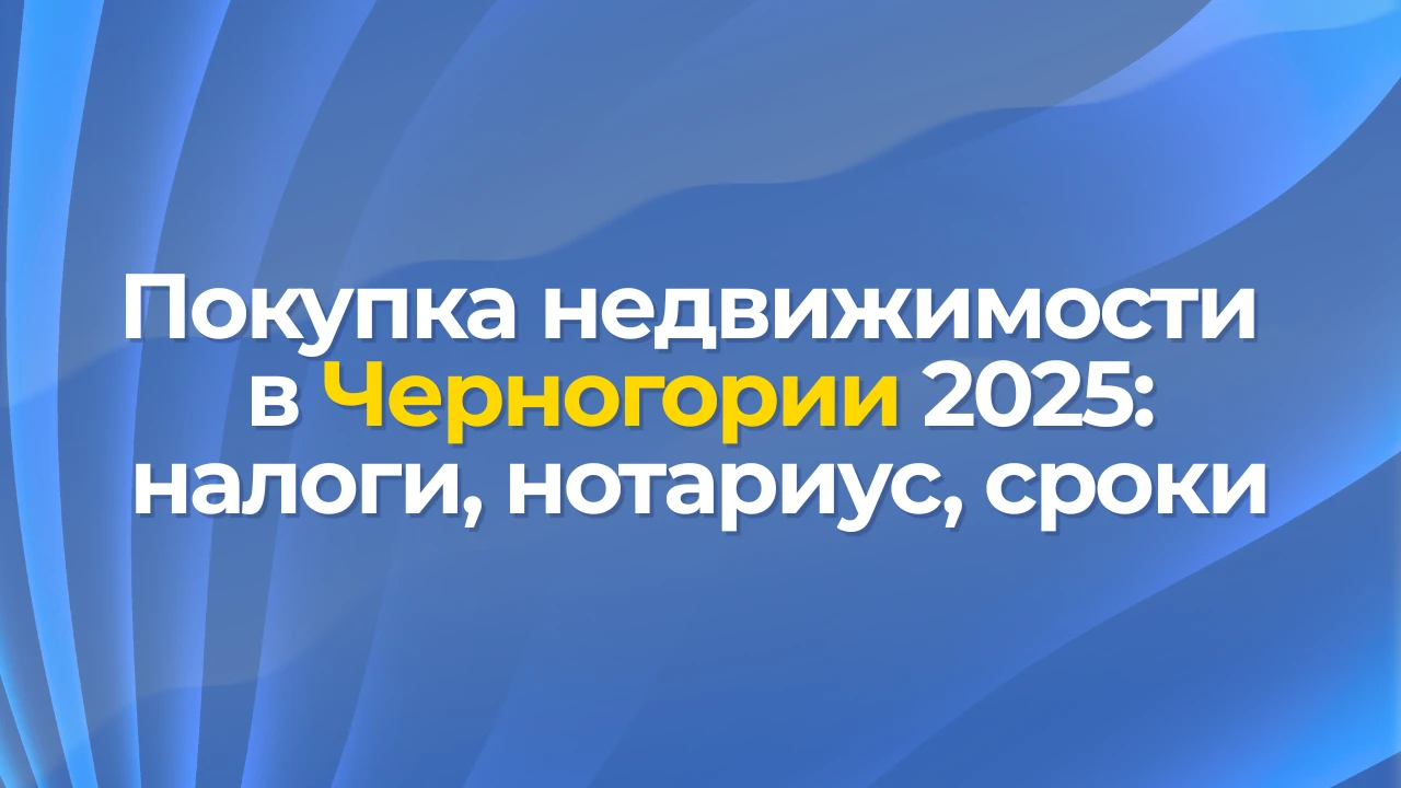 Покупка недвижимости в Черногории 2025: налоги, нотариус, сроки