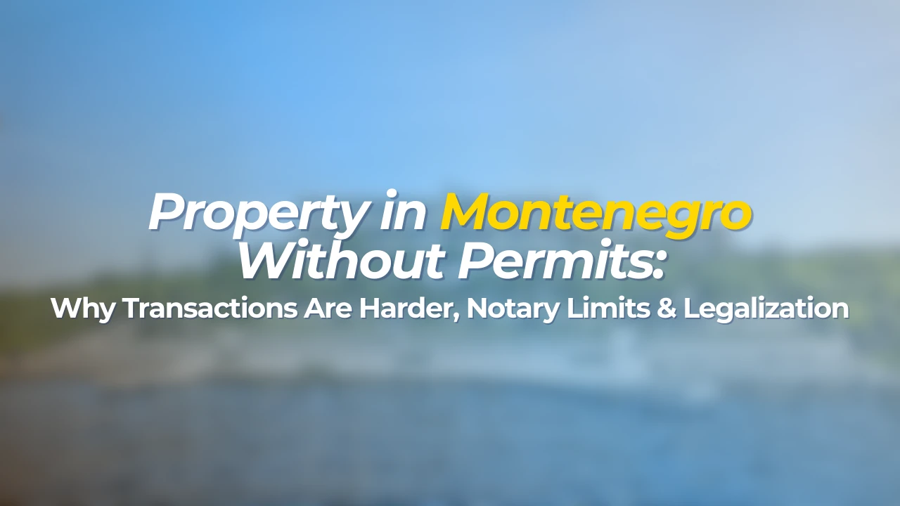 Property in Montenegro Without Permits: Why Transactions Are Harder, Notary Limits & Legalization