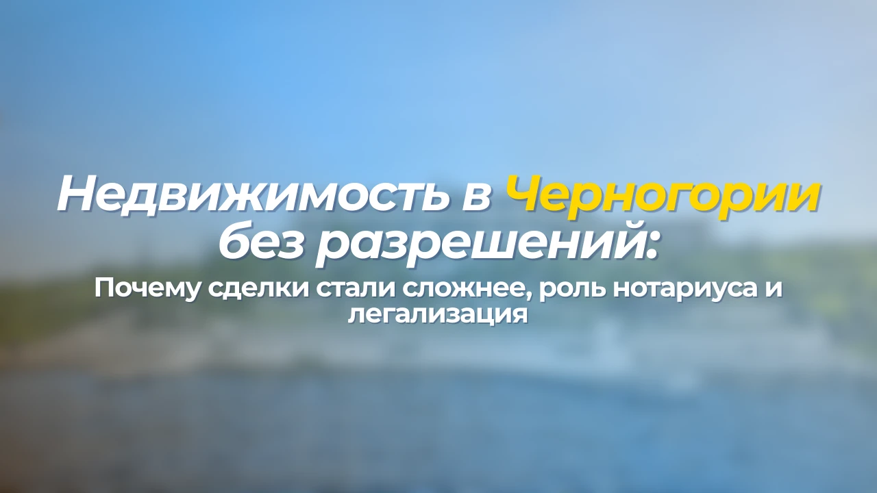 Недвижимость в Черногории без разрешений: почему сделки стали сложнее, роль нотариуса и легализация